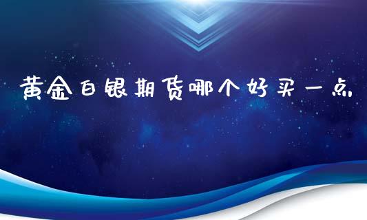 黄金白银期货哪个好买一点_https://www.kuaijiepai.net_期货资讯_第1张