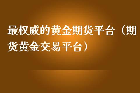 最权威的黄金期货平台（期货黄金交易平台）_https://www.kuaijiepai.net_期货资讯_第1张