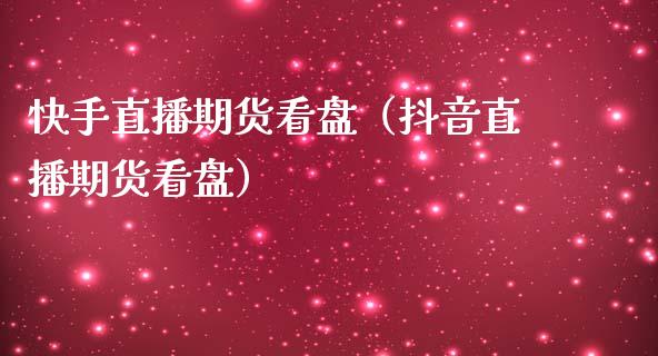 快手直播期货看盘（抖音直播期货看盘）_https://www.kuaijiepai.net_期货在线_第1张