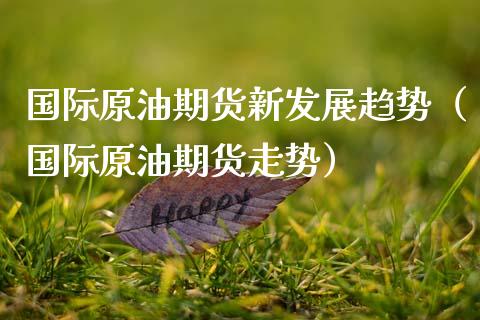 国际原油期货新发展趋势（国际原油期货走势）_https://www.kuaijiepai.net_期货资讯_第1张