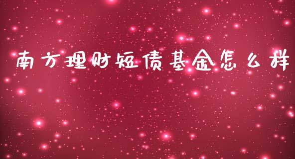 南方理财短债基金怎么样_https://www.kuaijiepai.net_期货理财_第1张