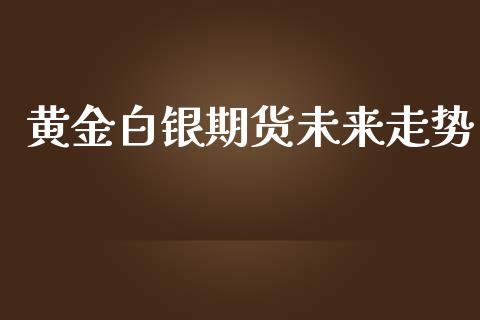 黄金白银期货未来走势_https://www.kuaijiepai.net_国际期货_第1张