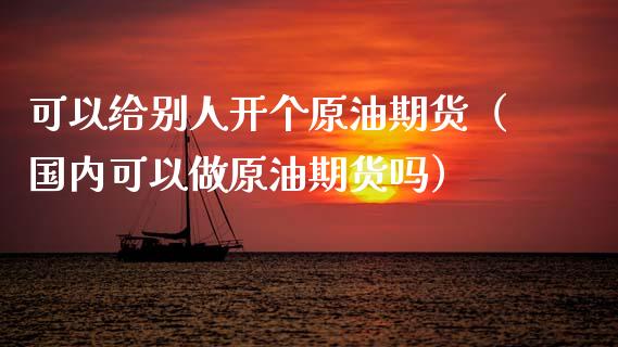 可以给别人开个原油期货（国内可以做原油期货吗）_https://www.kuaijiepai.net_期货资讯_第1张