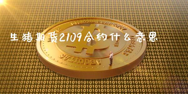 生猪期货2109合约什么意思_https://www.kuaijiepai.net_新股新闻_第1张