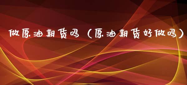 做原油期货吗（原油期货好做吗）_https://www.kuaijiepai.net_国际期货_第1张