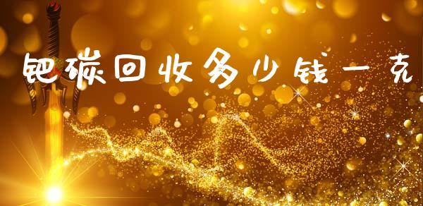 钯碳回收多少钱一克_https://www.kuaijiepai.net_期货在线_第1张