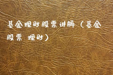 基金理财股票讲解（基金 股票 理财）_https://www.kuaijiepai.net_投资理财_第1张