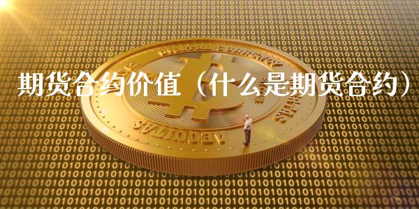 期货合约价值（什么是期货合约）_https://www.kuaijiepai.net_期货资讯_第1张