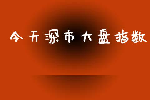 今天深市大盘指数_https://www.kuaijiepai.net_期货资讯_第1张
