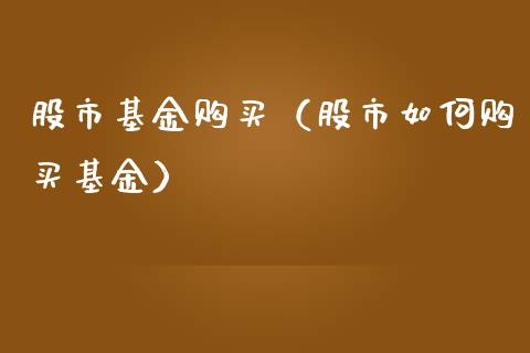 股市基金购买（股市如何购买基金）_https://www.kuaijiepai.net_期货理财_第1张