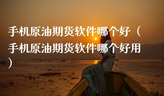 手机原油期货软件哪个好（手机原油期货软件哪个好用）_https://www.kuaijiepai.net_期货资讯_第1张