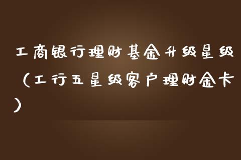 工商银行理财基金升级星级（工行五星级客户理财金卡）_https://www.kuaijiepai.net_投资理财_第1张