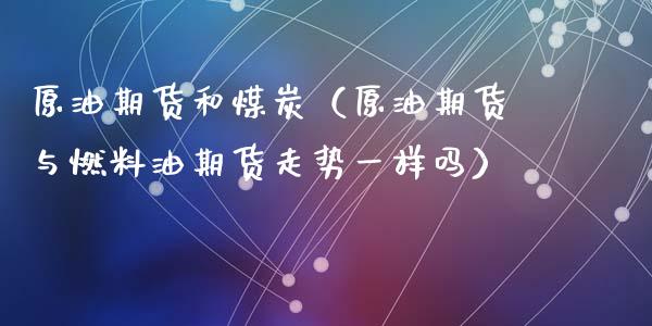 原油期货和煤炭（原油期货与燃料油期货走势一样吗）_https://www.kuaijiepai.net_国际期货_第1张