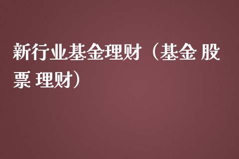 新行业基金理财（基金 股票 理财）_https://www.kuaijiepai.net_期货理财_第1张