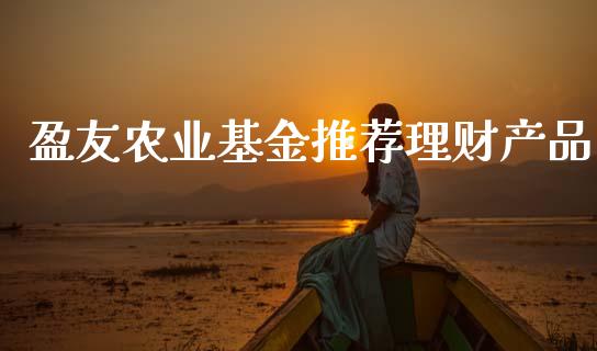 盈友农业基金推荐理财产品_https://www.kuaijiepai.net_投资理财_第1张