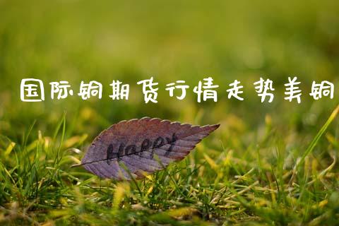 国际铜期货行情走势美铜_https://www.kuaijiepai.net_国际期货_第1张