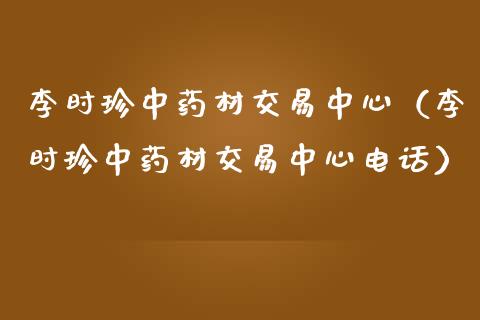 李时珍中药材交易中心（李时珍中药材交易中心电话）_https://www.kuaijiepai.net_国际期货_第1张