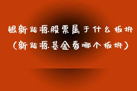 银新能源股票属于什么板块（新能源基金看哪个板块）_https://www.kuaijiepai.net_国际股建_第1张