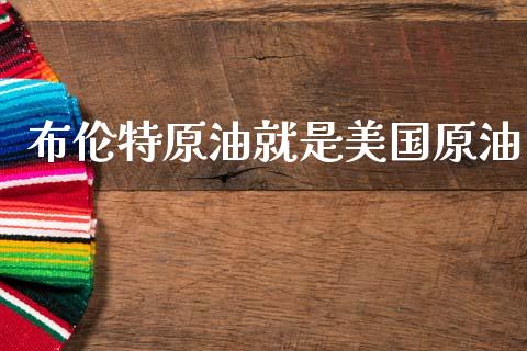 布伦特原油就是美国原油_https://www.kuaijiepai.net_期货在线_第1张