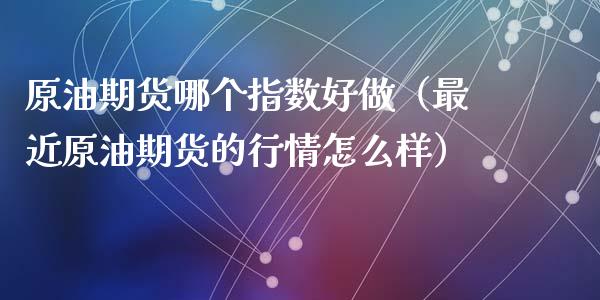 原油期货哪个指数好做（最近原油期货的行情怎么样）_https://www.kuaijiepai.net_期货资讯_第1张