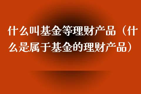 什么叫基金等理财产品（什么是属于基金的理财产品）_https://www.kuaijiepai.net_期货理财_第1张