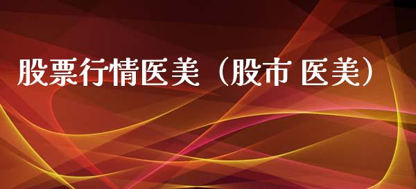 股票行情医美（股市 医美）_https://www.kuaijiepai.net_股票理论_第1张