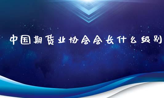 中国期货业协会会长什么级别_https://www.kuaijiepai.net_期货在线_第1张