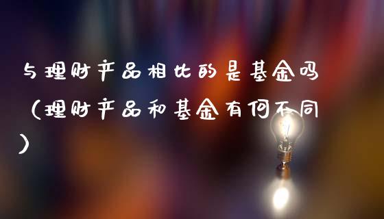 与理财产品相比的是基金吗（理财产品和基金有何不同）_https://www.kuaijiepai.net_期货理财_第1张