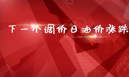下一个调价日油价涨跌_https://www.kuaijiepai.net_期货在线_第1张