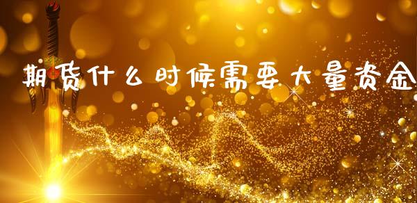 期货什么时候需要大量资金_https://www.kuaijiepai.net_期货理财_第1张