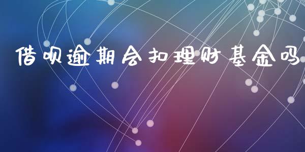 借呗逾期会扣理财基金吗_https://www.kuaijiepai.net_投资理财_第1张