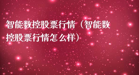 智能数控股票行情（智能数控股票行情怎么样）_https://www.kuaijiepai.net_国际股建_第1张