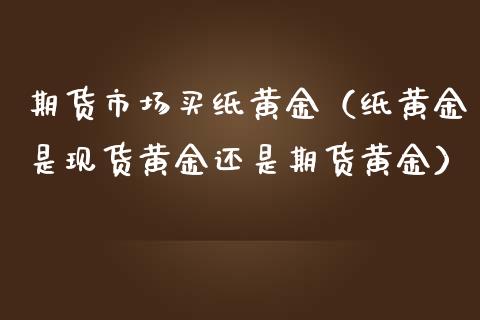期货市场买纸黄金（纸黄金是现货黄金还是期货黄金）_https://www.kuaijiepai.net_期货资讯_第1张