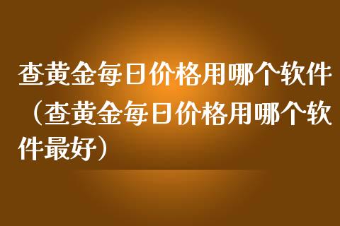 查黄金每日价格用哪个软件（查黄金每日价格用哪个软件最好）_https://www.kuaijiepai.net_期货资讯_第1张