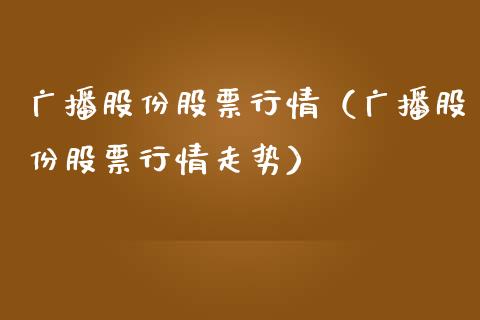 广播股份股票行情（广播股份股票行情走势）_https://www.kuaijiepai.net_新股新闻_第1张