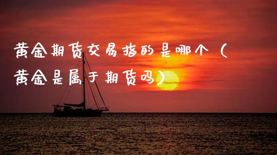 黄金期货交易指的是哪个（黄金是属于期货吗）_https://www.kuaijiepai.net_期货资讯_第1张