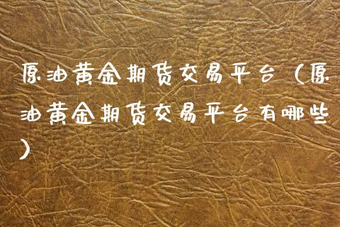 原油黄金期货交易平台（原油黄金期货交易平台有哪些）_https://www.kuaijiepai.net_期货资讯_第1张