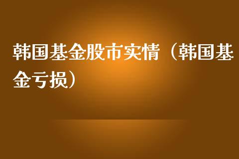 韩国基金股市实情（韩国基金亏损）_https://www.kuaijiepai.net_投资理财_第1张