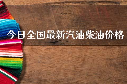 今日全国最新汽油柴油价格_https://www.kuaijiepai.net_期货在线_第1张