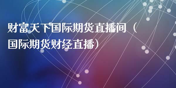 财富天下国际期货直播间（国际期货财经直播）_https://www.kuaijiepai.net_期货在线_第1张
