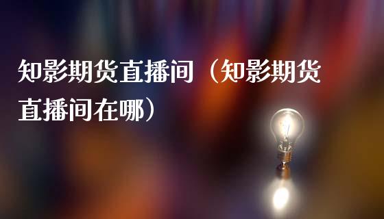 知影期货直播间（知影期货直播间在哪）_https://www.kuaijiepai.net_期货在线_第1张