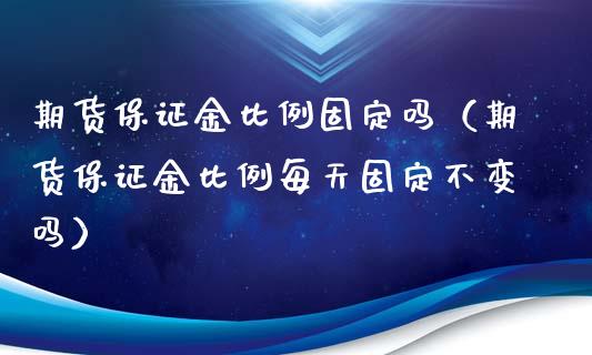 期货保证金比例固定吗（期货保证金比例每天固定不变吗）_https://www.kuaijiepai.net_期货资讯_第1张