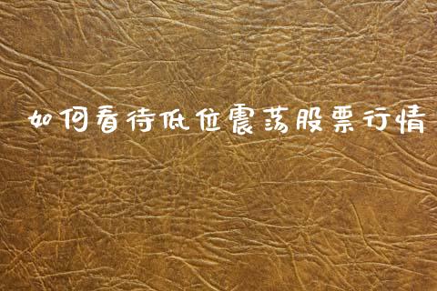 如何看待低位震荡股票行情_https://www.kuaijiepai.net_国际股建_第1张
