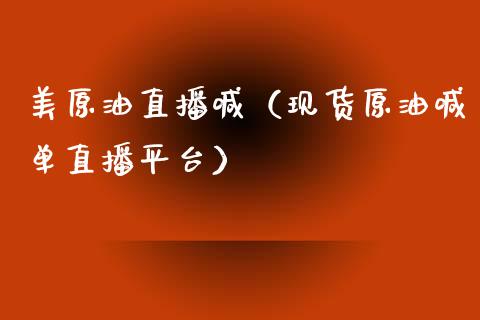 美原油直播喊（现货原油喊单直播平台）_https://www.kuaijiepai.net_期货在线_第1张