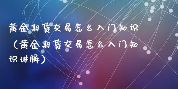 黄金期货交易怎么入门知识（黄金期货交易怎么入门知识讲解）_https://www.kuaijiepai.net_期货资讯_第1张