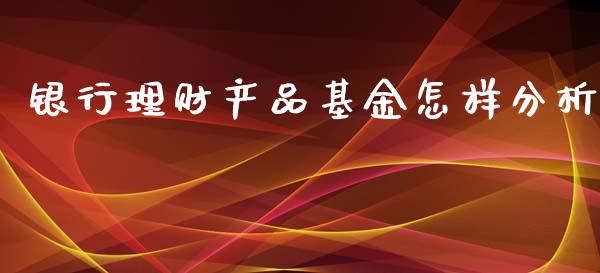银行理财产品基金怎样分析_https://www.kuaijiepai.net_投资理财_第1张