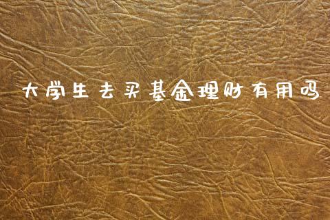 大学生去买基金理财有用吗_https://www.kuaijiepai.net_期货理财_第1张