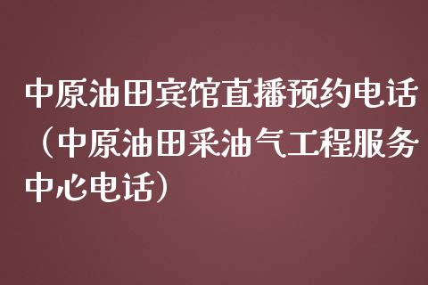 中原油田宾馆直播预约电话（中原油田采油气工程服务中心电话）_https://www.kuaijiepai.net_期货在线_第1张