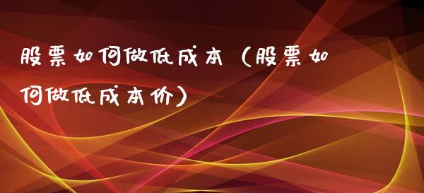 股票如何做低成本（股票如何做低成本价）_https://www.kuaijiepai.net_股票理论_第1张