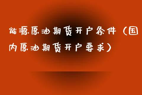 能源原油期货开户条件（国内原油期货开户要求）_https://www.kuaijiepai.net_期货资讯_第1张